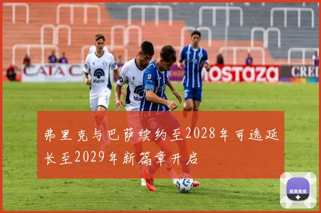 弗里克与巴萨续约至2028年可选延长至2029年新篇章开启