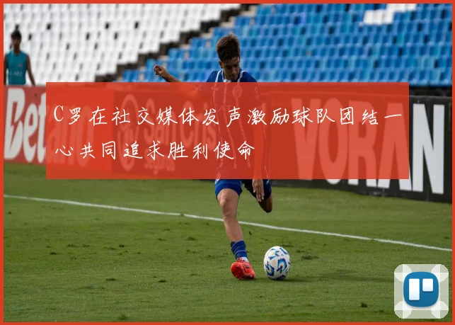 C罗在社交媒体发声激励球队团结一心共同追求胜利使命