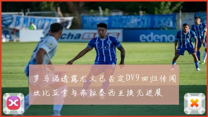 罗马诺透露尤文已否定DV9回归传闻坎比亚索与弗拉泰西互换无进展