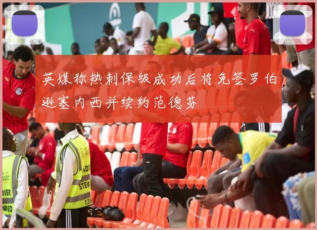 英媒称热刺保级成功后将免签罗伯逊塞内西并续约范德芬
