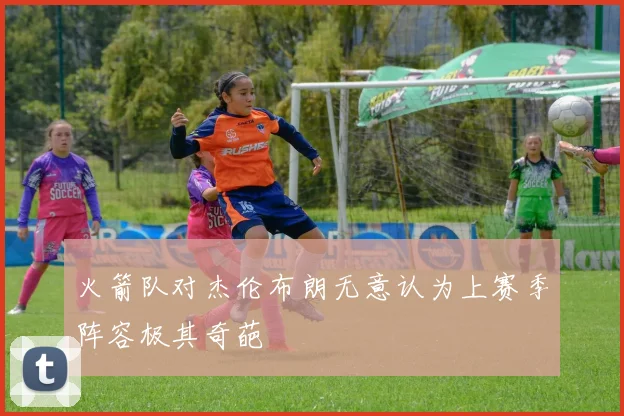火箭队对杰伦布朗无意认为上赛季阵容极其奇葩