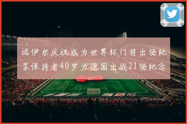 诺伊尔庆祝成为世界杯门将出场纪录保持者40岁为德国出战21场纪念照曝光