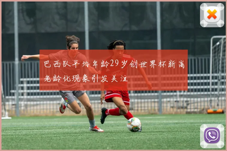 巴西队平均年龄29岁创世界杯新高老龄化现象引发关注