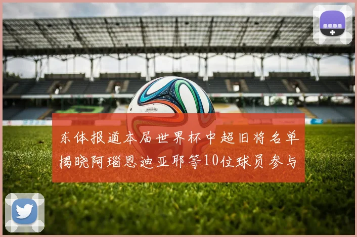 东体报道本届世界杯中超旧将名单揭晓阿瑙恩迪亚耶等10位球员参与盛事