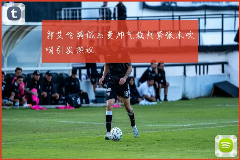 郭艾伦调侃杰曼帅气裁判紧张未吹哨引发热议