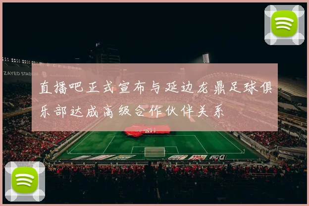 直播吧正式宣布与延边龙鼎足球俱乐部达成高级合作伙伴关系