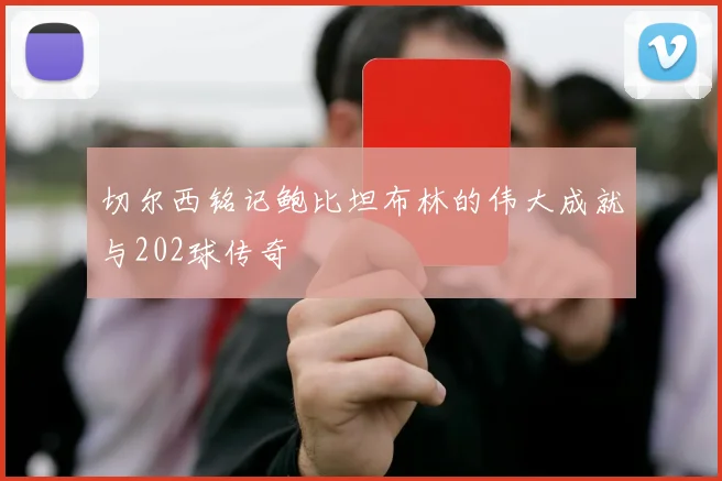 切尔西铭记鲍比坦布林的伟大成就与202球传奇