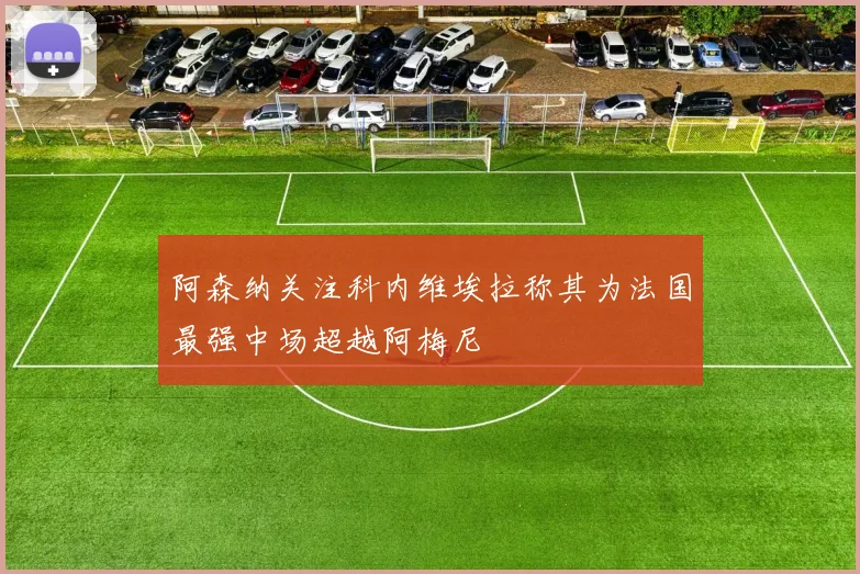 阿森纳关注科内维埃拉称其为法国最强中场超越阿梅尼