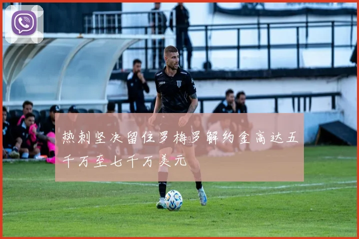 热刺坚决留住罗梅罗解约金高达五千万至七千万美元
