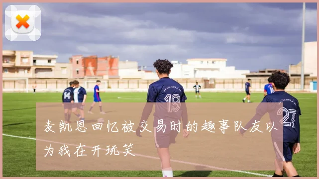 麦凯恩回忆被交易时的趣事队友以为我在开玩笑