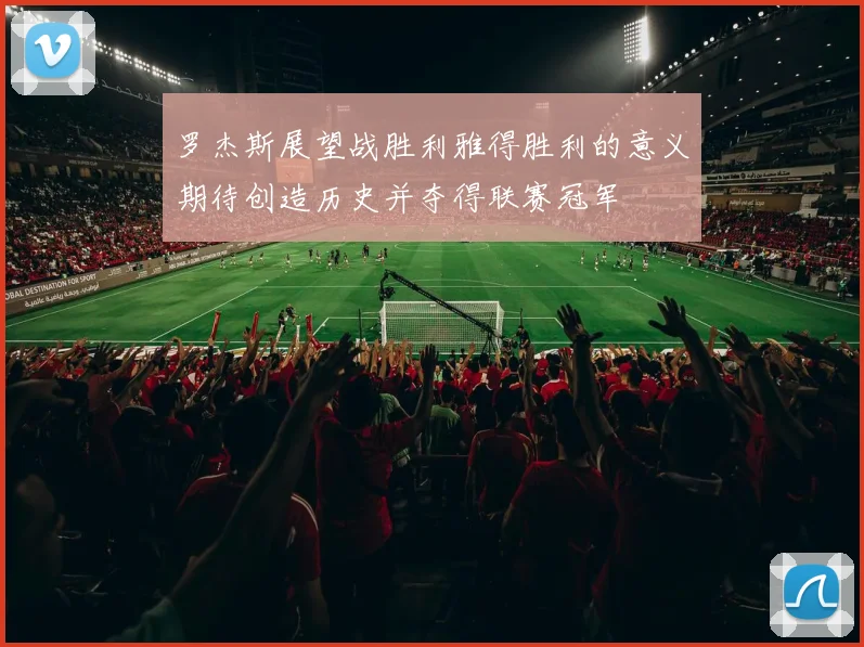 罗杰斯展望战胜利雅得胜利的意义期待创造历史并夺得联赛冠军