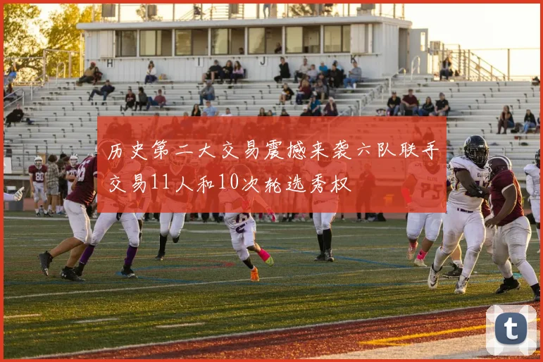 历史第二大交易震撼来袭六队联手交易11人和10次轮选秀权