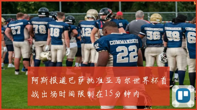 阿斯报道巴萨批准亚马尔世界杯首战出场时间限制在15分钟内
