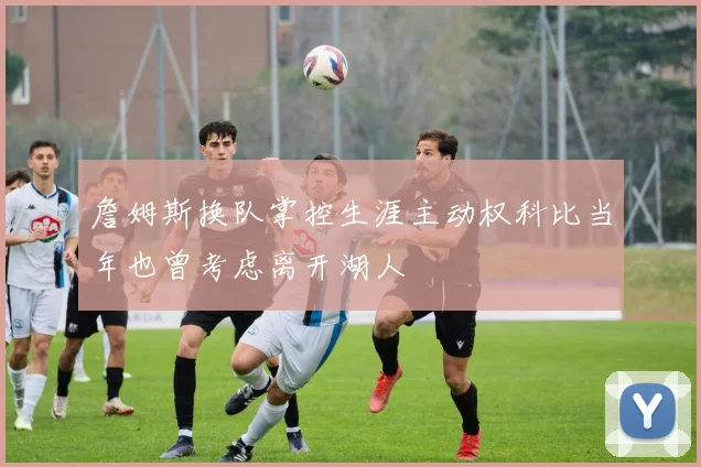 詹姆斯换队掌控生涯主动权科比当年也曾考虑离开湖人
