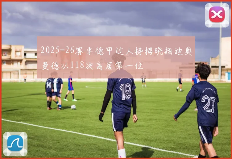 2025-26赛季德甲过人榜揭晓扬迪奥曼德以118次高居第一位