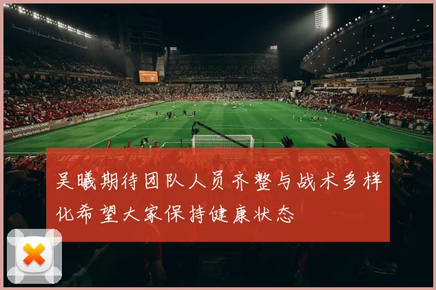 吴曦期待团队人员齐整与战术多样化希望大家保持健康状态